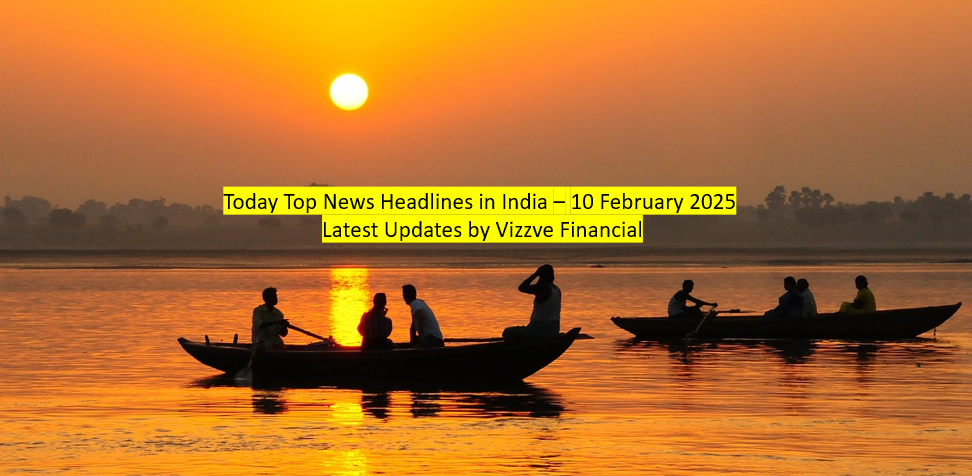 Today Top News Headlines in India – 10 February 2025 Latest Updates by Vizzve Financial